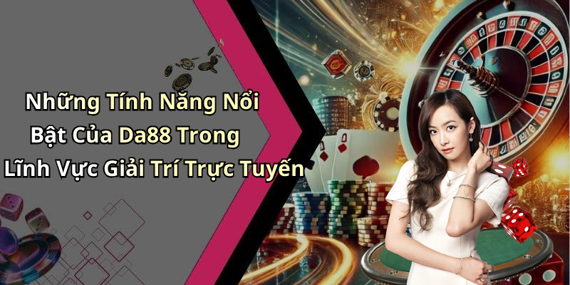 Những Tính Năng Nổi Bật Của Da88 Trong Lĩnh Vực Giải Trí Trực Tuyến