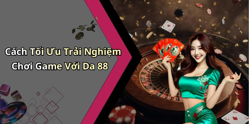 Cách Tối Ưu Trải Nghiệm Chơi Game Với Da 88