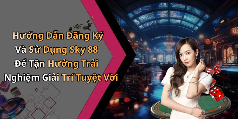 Hướng Dẫn Đăng Ký Và Sử Dụng Sky 88 Để Tận Hưởng Trải Nghiệm Giải Trí Tuyệt Vời