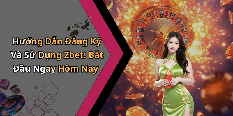 Hướng Dẫn Đăng Ký Và Sử Dụng Zbet: Bắt Đầu Ngay Hôm Nay