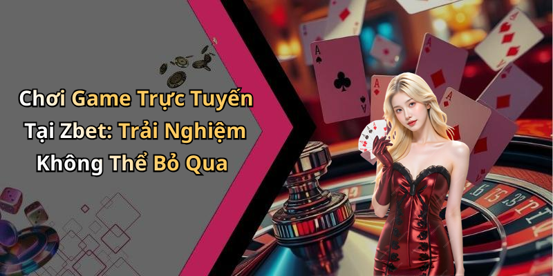 Chơi Game Trực Tuyến Tại Zbet: Trải Nghiệm Không Thể Bỏ Qua
