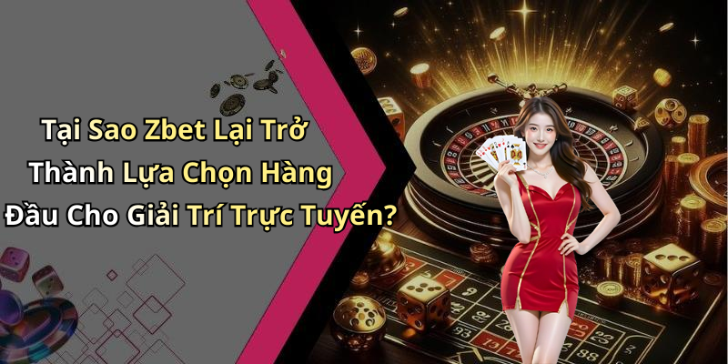 Tại Sao Zbet Lại Trở Thành Lựa Chọn Hàng Đầu Cho Giải Trí Trực Tuyến?