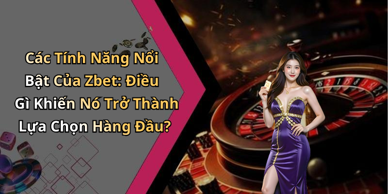 Các Tính Năng Nổi Bật Của Zbet: Điều Gì Khiến Nó Trở Thành Lựa Chọn Hàng Đầu?