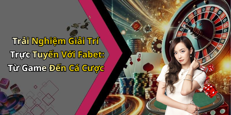 Trải Nghiệm Giải Trí Trực Tuyến Với Fabet: Từ Game Đến Cá Cược