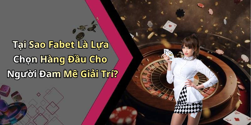 Tại Sao Fabet Là Lựa Chọn Hàng Đầu Cho Người Đam Mê Giải Trí?