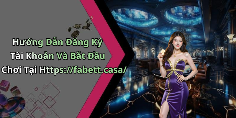 Hướng Dẫn Đăng Ký Tài Khoản Và Bắt Đầu Chơi Tại Https://fabett.casa/