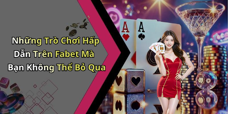 Những Trò Chơi Hấp Dẫn Trên Fabet Mà Bạn Không Thể Bỏ Qua