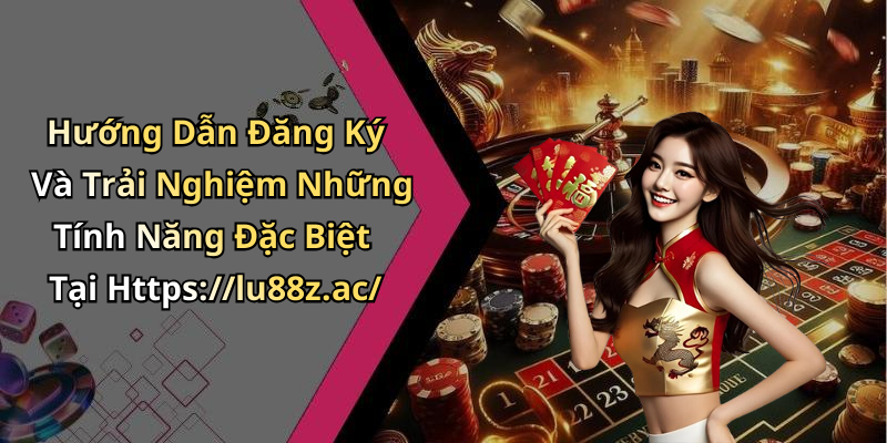 Hướng Dẫn Đăng Ký Và Trải Nghiệm Những Tính Năng Đặc Biệt Tại Https://lu88z.ac/