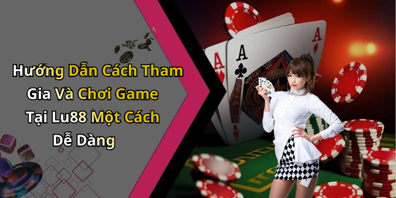 Hướng Dẫn Cách Tham Gia Và Chơi Game Tại Lu88 Một Cách Dễ Dàng