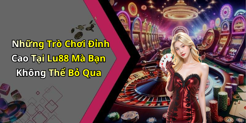 Những Trò Chơi Đỉnh Cao Tại Lu88 Mà Bạn Không Thể Bỏ Qua