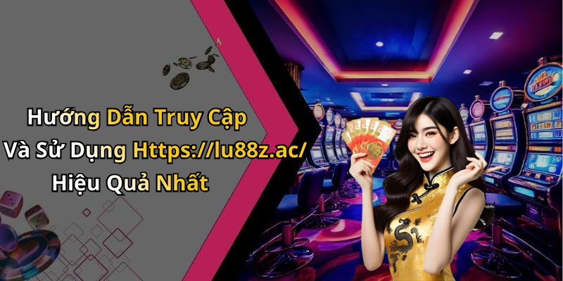 Hướng Dẫn Truy Cập Và Sử Dụng Https://lu88z.ac/ Hiệu Quả Nhất