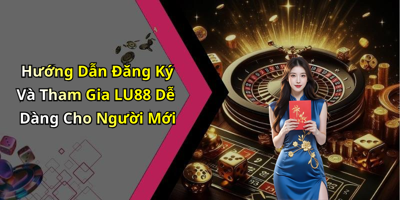 Hướng Dẫn Đăng Ký Và Tham Gia LU88 Dễ Dàng Cho Người Mới