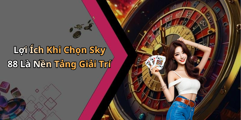 Lợi Ích Khi Chọn Sky 88 Là Nền Tảng Giải Trí