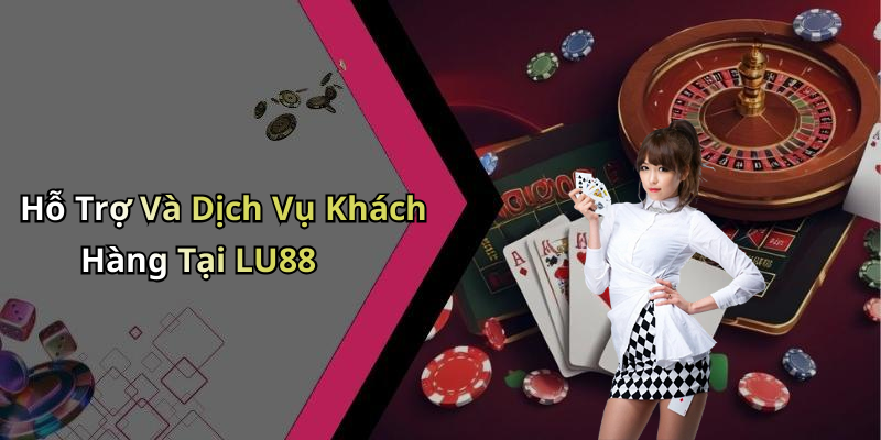 Hỗ Trợ Và Dịch Vụ Khách Hàng Tại LU88