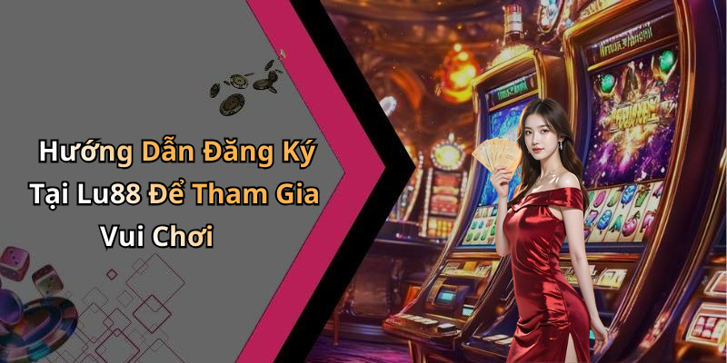 Hướng Dẫn Đăng Ký Tại Lu88 Để Tham Gia Vui Chơi