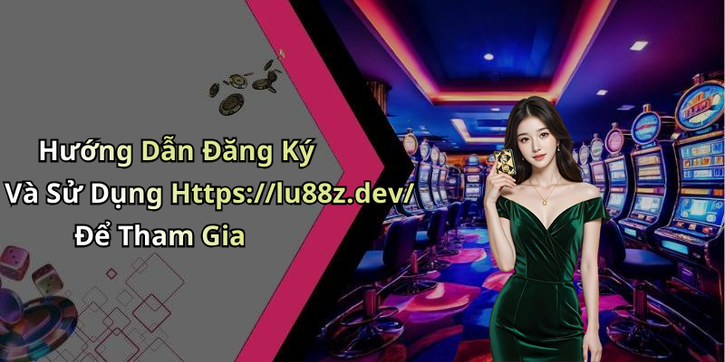 Hướng Dẫn Đăng Ký Và Sử Dụng Https://lu88z.dev/ Để Tham Gia