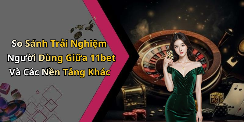 So Sánh Trải Nghiệm Người Dùng Giữa 11bet Và Các Nền Tảng Khác