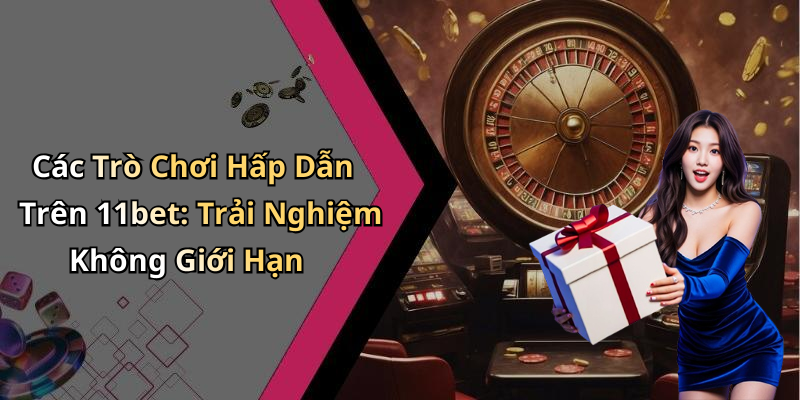 Các Trò Chơi Hấp Dẫn Trên 11bet: Trải Nghiệm Không Giới Hạn