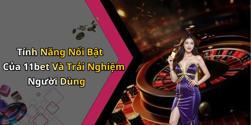 Tính Năng Nổi Bật Của 11bet Và Trải Nghiệm Người Dùng