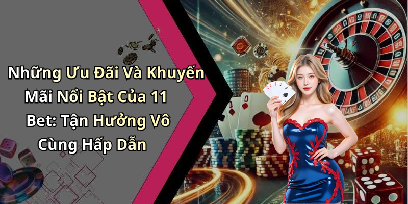 Những Ưu Đãi Và Khuyến Mãi Nổi Bật Của 11 Bet: Tận Hưởng Vô Cùng Hấp Dẫn