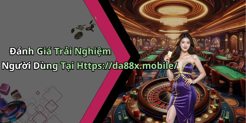 Đánh Giá Trải Nghiệm Người Dùng Tại Https://da88x.mobile/