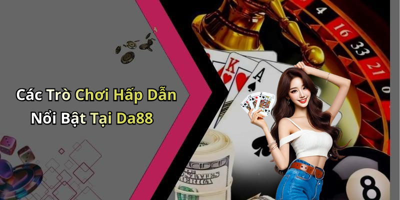 Các Trò Chơi Hấp Dẫn Nổi Bật Tại Da88
