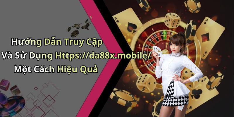 Hướng Dẫn Truy Cập Và Sử Dụng Https://da88x.mobile/ Một Cách Hiệu Quả