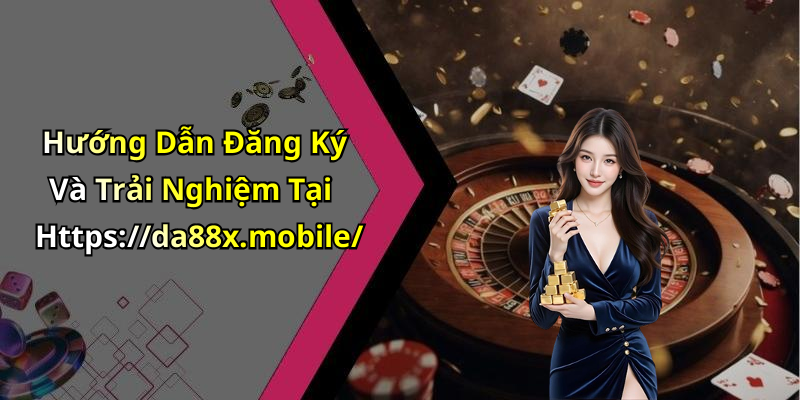 Hướng Dẫn Đăng Ký Và Trải Nghiệm Tại Https://da88x.mobile/