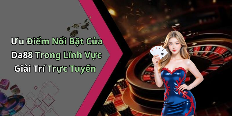 Ưu Điểm Nổi Bật Của Da88 Trong Lĩnh Vực Giải Trí Trực Tuyến