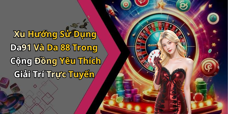 Xu Hướng Sử Dụng Da91 Và Da 88 Trong Cộng Đồng Yêu Thích Giải Trí Trực Tuyến