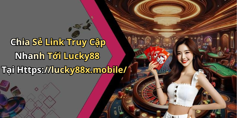 Chia Sẻ Link Truy Cập Nhanh Tới Lucky88 Tại Https://lucky88x.mobile/