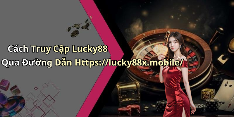 Cách Truy Cập Lucky88 Qua Đường Dẫn Https://lucky88x.mobile/