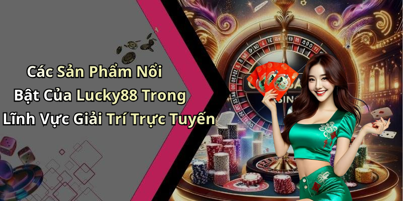 Các Sản Phẩm Nổi Bật Của Lucky88 Trong Lĩnh Vực Giải Trí Trực Tuyến