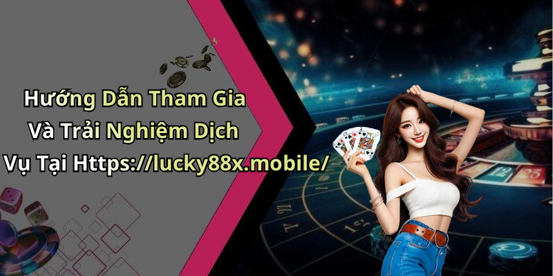 Hướng Dẫn Tham Gia Và Trải Nghiệm Dịch Vụ Tại Https://lucky88x.mobile/