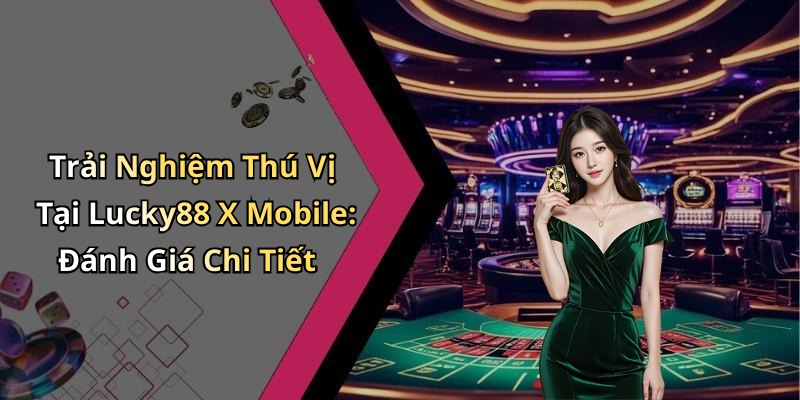 Trải Nghiệm Thú Vị Tại Lucky88 X Mobile: Đánh Giá Chi Tiết