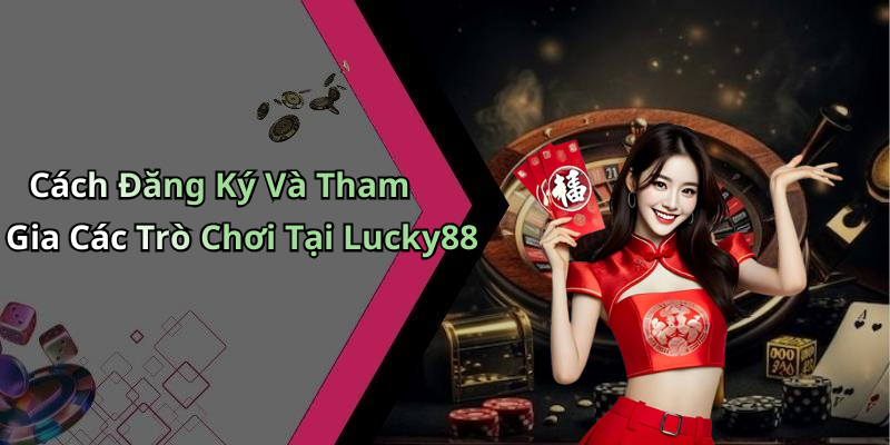 Cách Đăng Ký Và Tham Gia Các Trò Chơi Tại Lucky88