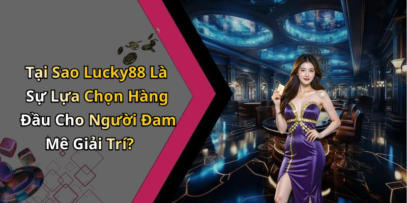 Tại Sao Lucky88 Là Sự Lựa Chọn Hàng Đầu Cho Người Đam Mê Giải Trí?