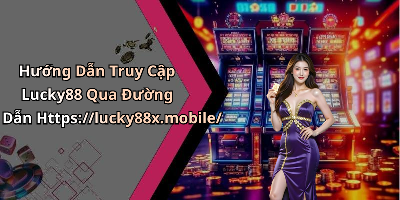 Hướng Dẫn Truy Cập Lucky88 Qua Đường Dẫn Https://lucky88x.mobile/