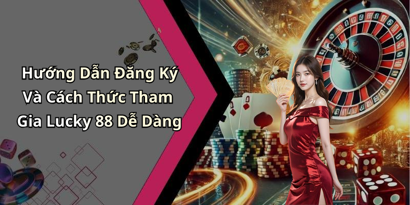 Hướng Dẫn Đăng Ký Và Cách Thức Tham Gia Lucky 88 Dễ Dàng