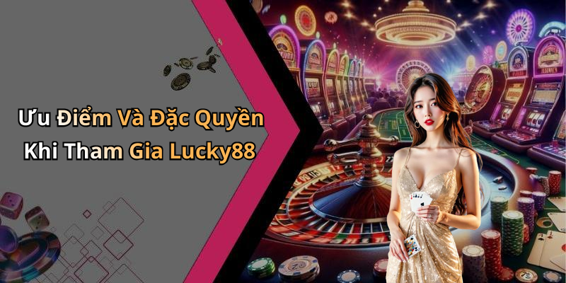 Ưu Điểm Và Đặc Quyền Khi Tham Gia Lucky88