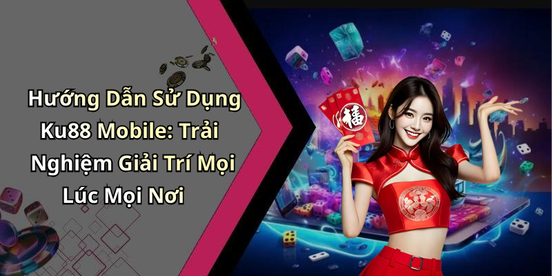 Hướng Dẫn Sử Dụng Ku88 Mobile: Trải Nghiệm Giải Trí Mọi Lúc Mọi Nơi