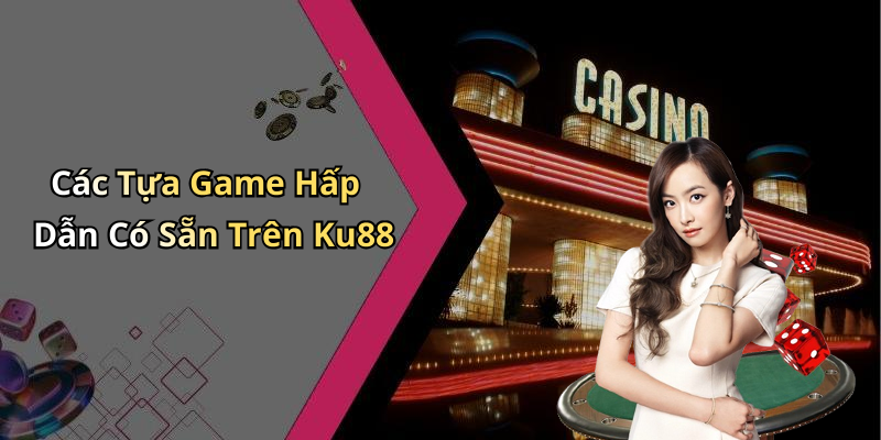 Các Tựa Game Hấp Dẫn Có Sẵn Trên Ku88
