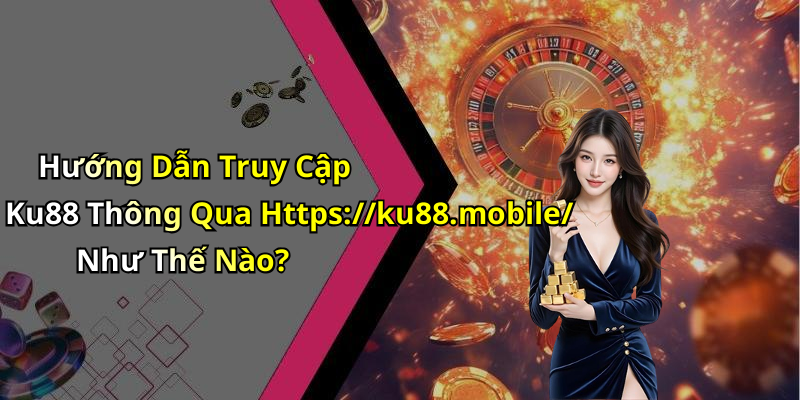 Hướng Dẫn Truy Cập Ku88 Thông Qua Https://ku88.mobile/ Như Thế Nào?