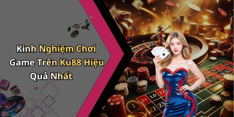 Kinh Nghiệm Chơi Game Trên Ku88 Hiệu Quả Nhất