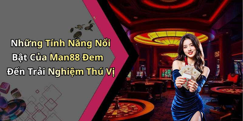 Những Tính Năng Nổi Bật Của Man88 Đem Đến Trải Nghiệm Thú Vị