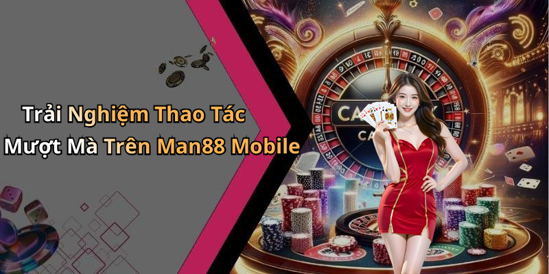 Trải Nghiệm Thao Tác Mượt Mà Trên Man88 Mobile