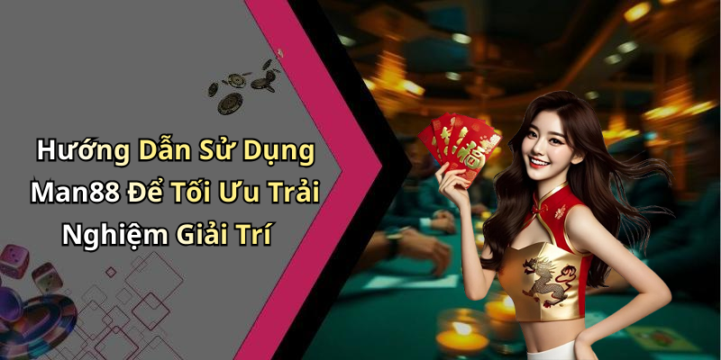 Hướng Dẫn Sử Dụng Man88 Để Tối Ưu Trải Nghiệm Giải Trí