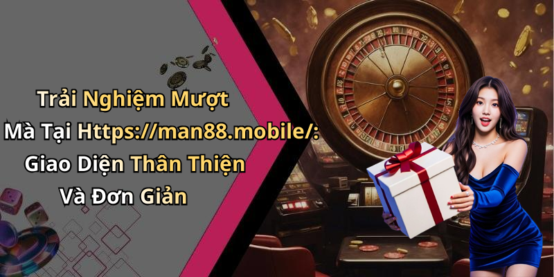 Trải Nghiệm Mượt Mà Tại Https://man88.mobile/: Giao Diện Thân Thiện Và Đơn Giản