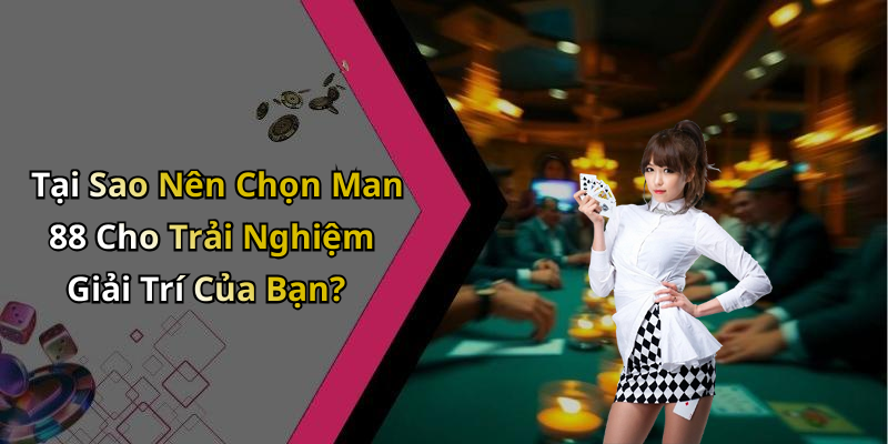 Tại Sao Nên Chọn Man 88 Cho Trải Nghiệm Giải Trí Của Bạn?