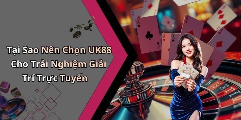 Tại Sao Nên Chọn UK88 Cho Trải Nghiệm Giải Trí Trực Tuyến